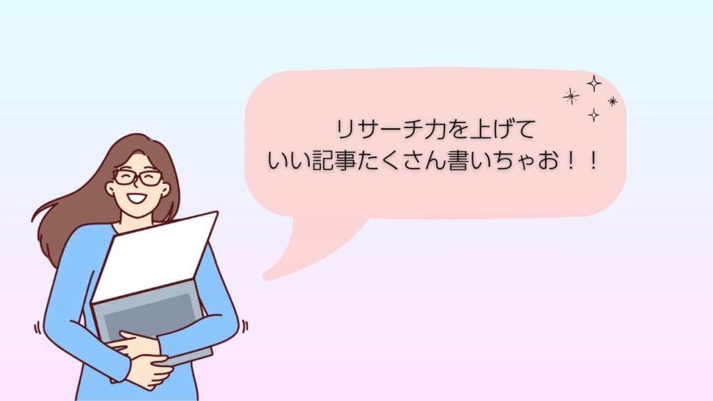 リサーチ力上げていい記事たくさん書いちゃお！